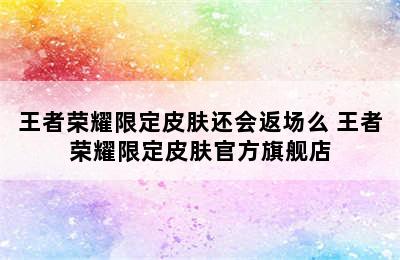 王者荣耀限定皮肤还会返场么 王者荣耀限定皮肤官方旗舰店